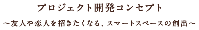 プロジェクト開発コンセプト～友人や恋人を招きたくなる、スマートスペースの創出～