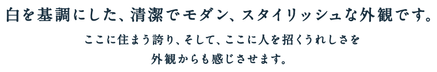 白を基調にした、清潔でモダン、スタイリッシュな外観です。ここに住まう誇り、そして、ここに人を招くうれしさを外観からも感じさせます。